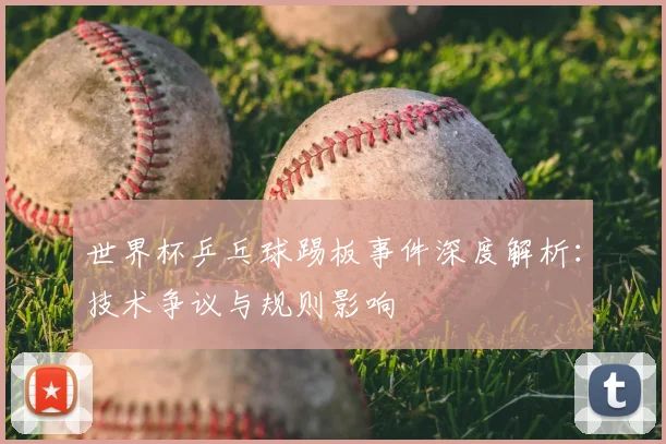 世界杯乒乓球踢板事件深度解析:技术争议与规则影响
