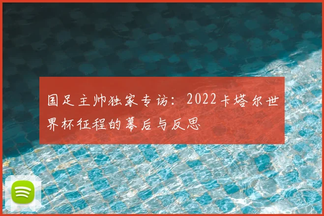 国足主帅独家专访：2022卡塔尔世界杯征程的幕后与反思