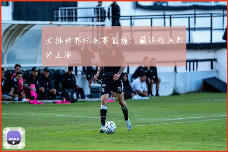 女排世界杯决赛直播：巅峰对决即将上演