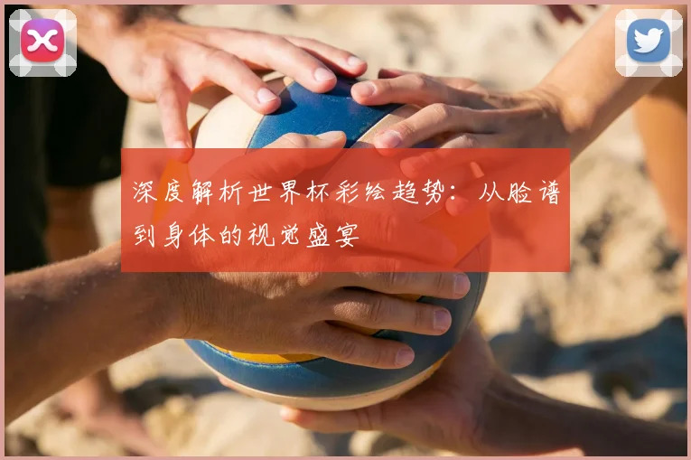 深度解析世界杯彩绘趋势:从脸谱到身体的视觉盛宴