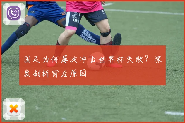 国足为何屡次冲击世界杯失败？深度剖析背后原因