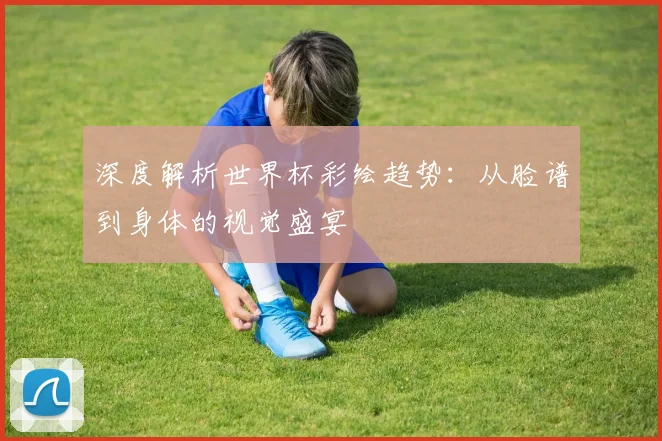 深度解析世界杯彩绘趋势:从脸谱到身体的视觉盛宴