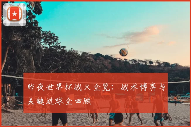 昨夜世界杯战火全览：战术博弈与关键进球全回顾