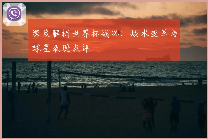 深度解析世界杯战况:战术变革与球星表现点评