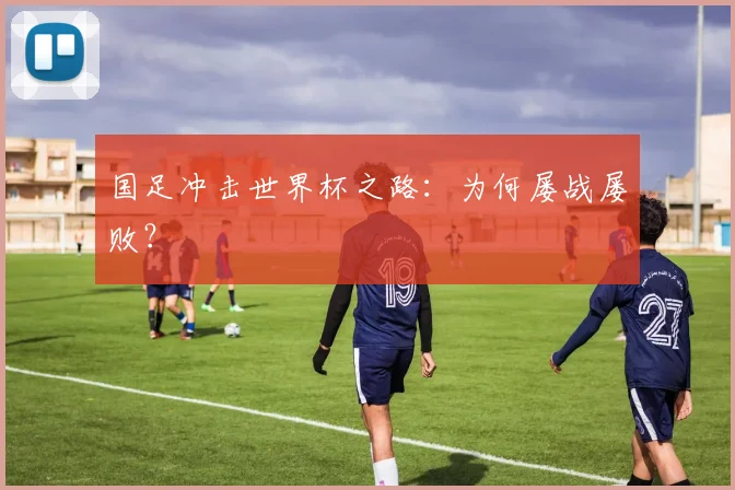 国足冲击世界杯之路：为何屡战屡败？