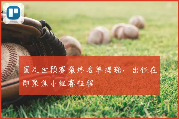 国足世预赛最终名单揭晓，出征在即聚焦小组赛征程