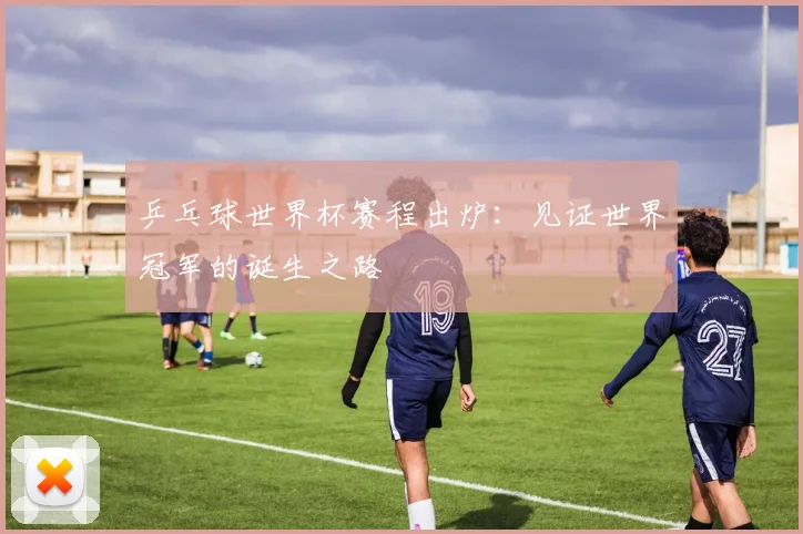 乒乓球世界杯赛程出炉：见证世界冠军的诞生之路