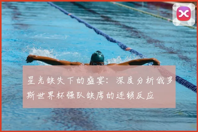 星光缺失下的盛宴：深度分析俄罗斯世界杯强队缺席的连锁反应
