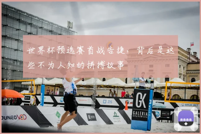 世界杯预选赛首战告捷,背后是这些不为人知的拼搏故事