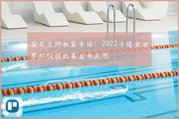 国足主帅独家专访：2022卡塔尔世界杯征程的幕后与反思