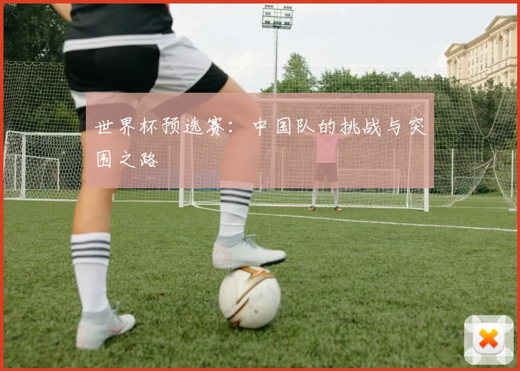 世界杯预选赛:中国队的挑战与突围之路