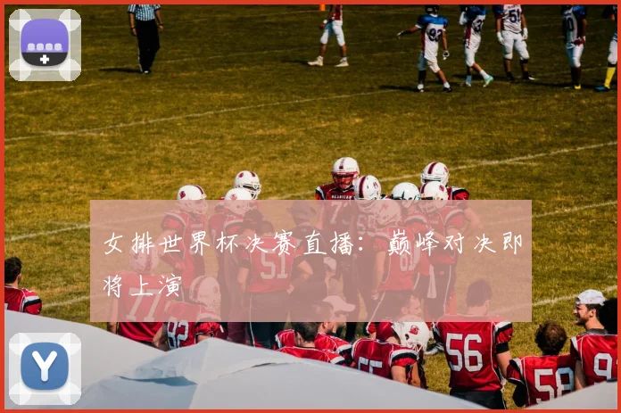 女排世界杯决赛直播:巅峰对决即将上演