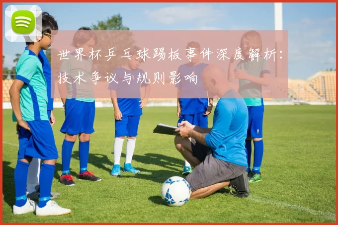 世界杯乒乓球踢板事件深度解析：技术争议与规则影响