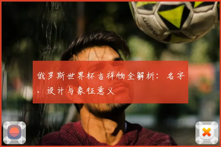 俄罗斯世界杯吉祥物全解析：名字、设计与象征意义