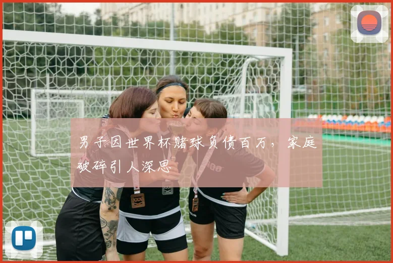 男子因世界杯赌球负债百万,家庭破碎引人深思