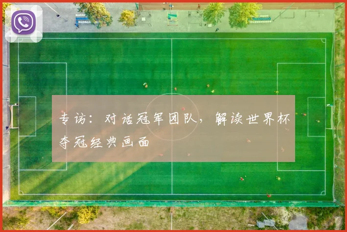 专访:对话冠军团队,解读世界杯夺冠经典画面