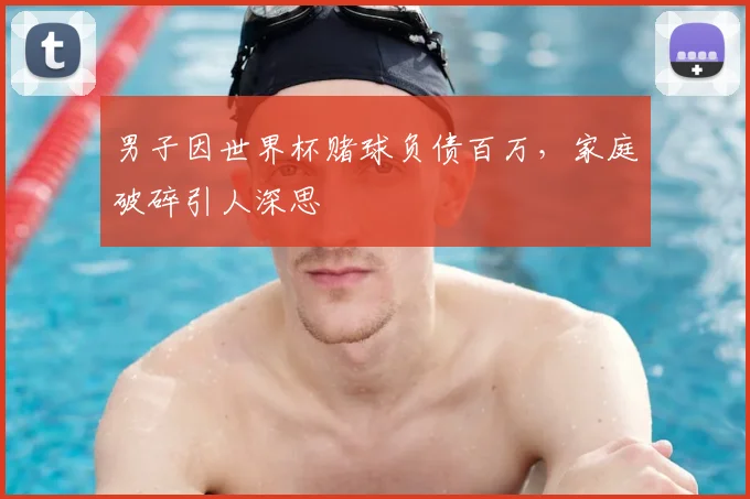 男子因世界杯赌球负债百万,家庭破碎引人深思