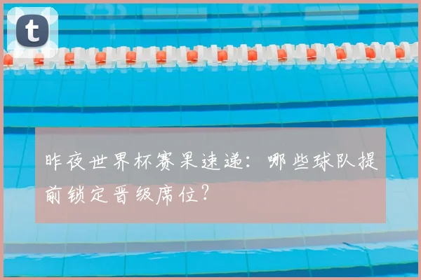 昨夜世界杯赛果速递：哪些球队提前锁定晋级席位？