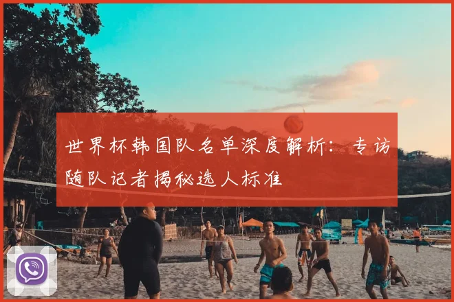 世界杯韩国队名单深度解析：专访随队记者揭秘选人标准