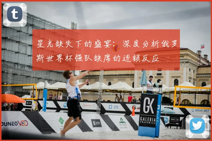 星光缺失下的盛宴：深度分析俄罗斯世界杯强队缺席的连锁反应
