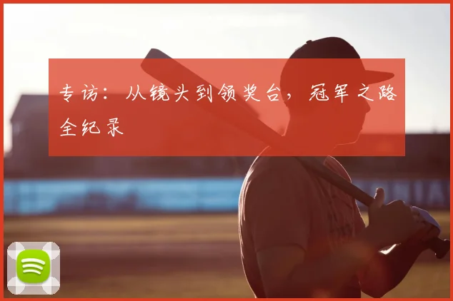 专访：从镜头到领奖台，冠军之路全纪录