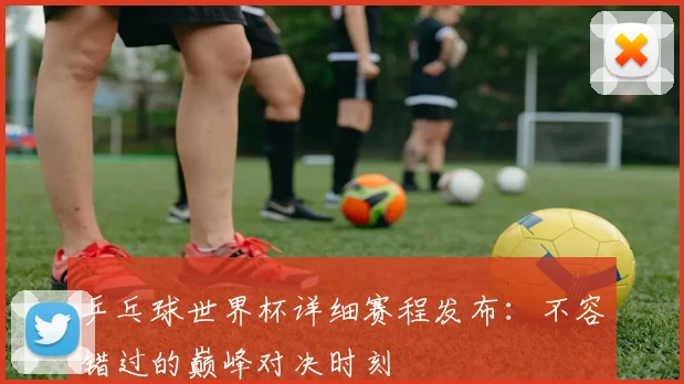 乒乓球世界杯详细赛程发布：不容错过的巅峰对决时刻