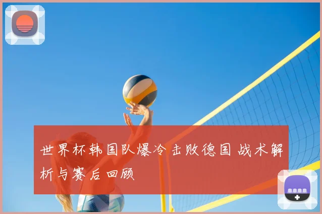 世界杯韩国队爆冷击败德国 战术解析与赛后回顾