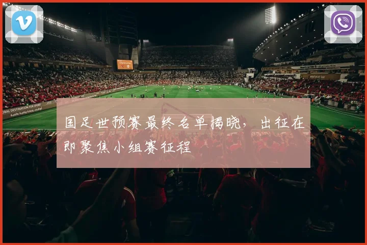 国足世预赛最终名单揭晓，出征在即聚焦小组赛征程