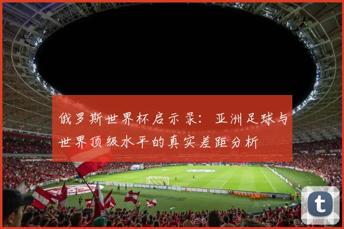 俄罗斯世界杯启示录：亚洲足球与世界顶级水平的真实差距分析