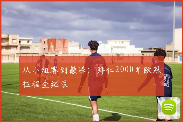 从小组赛到巅峰：拜仁2000年欧冠征程全纪录