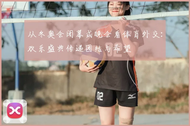 从冬奥会闭幕式晚会看体育外交：欢乐盛典传递团结与希望