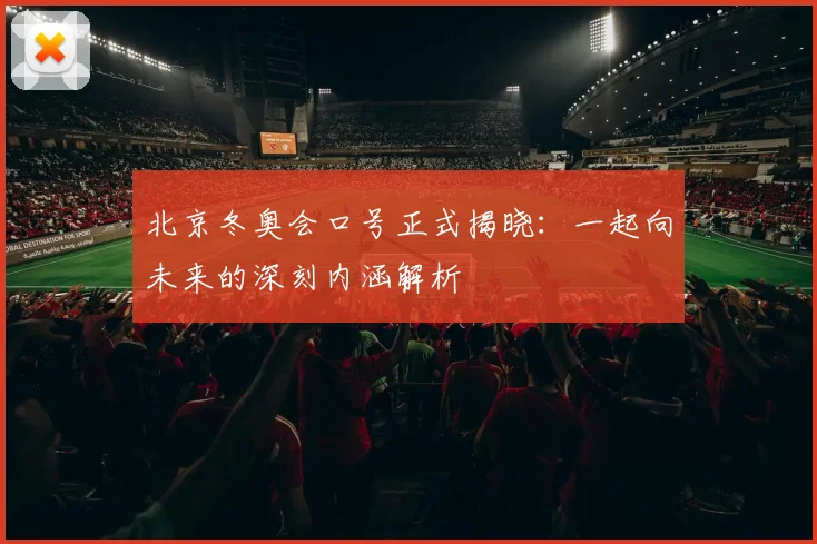 北京冬奥会口号正式揭晓：一起向未来的深刻内涵解析