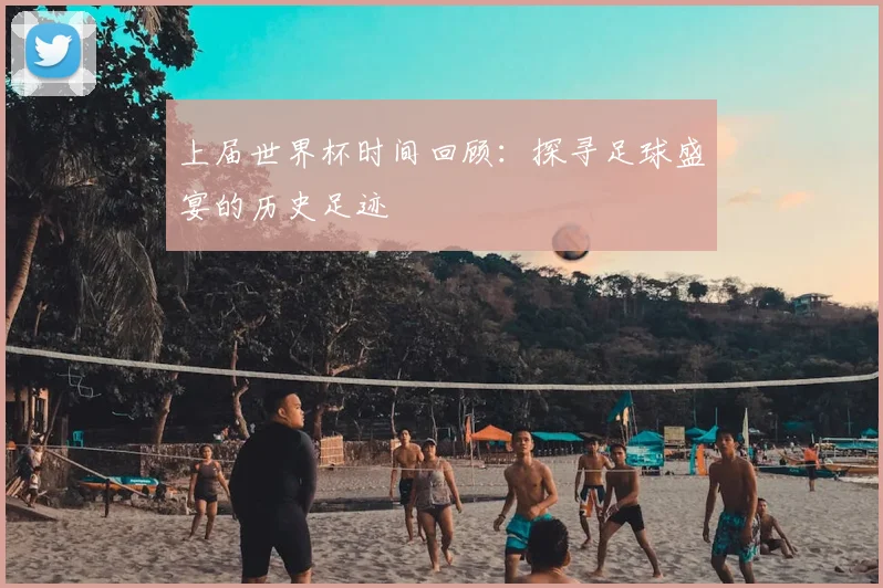 上届世界杯时间回顾：探寻足球盛宴的历史足迹