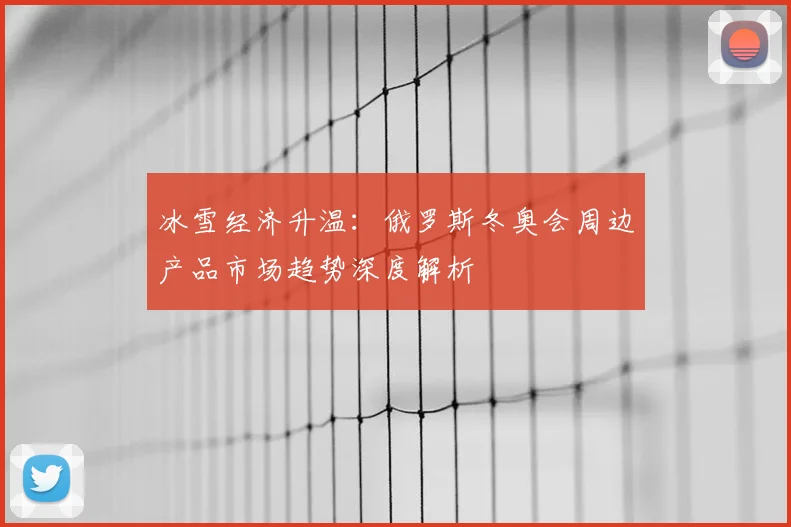 冰雪经济升温：俄罗斯冬奥会周边产品市场趋势深度解析