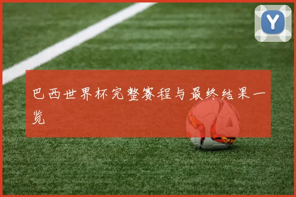 巴西世界杯完整赛程与最终结果一览