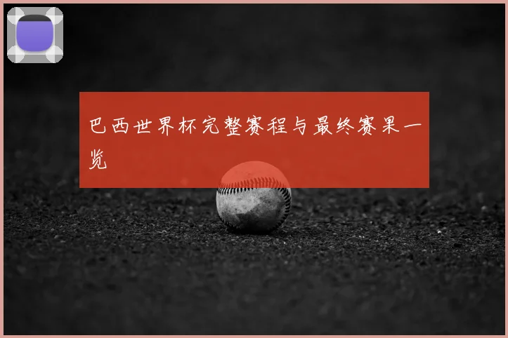 巴西世界杯完整赛程与最终赛果一览