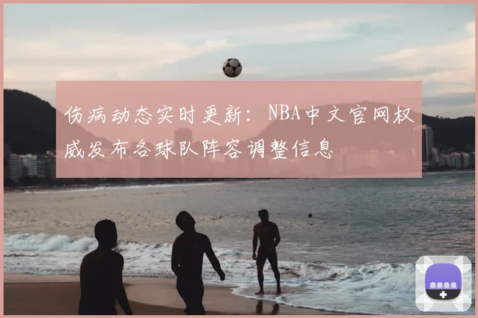 伤病动态实时更新：NBA中文官网权威发布各球队阵容调整信息