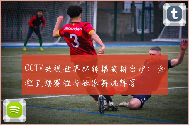 CCTV央视世界杯转播安排出炉：全程直播赛程与独家解说阵容