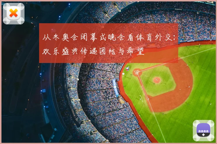 从冬奥会闭幕式晚会看体育外交：欢乐盛典传递团结与希望