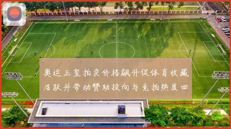 奥运玉玺拍卖价格飙升促体育收藏活跃并带动赞助投向与竞拍热度回升