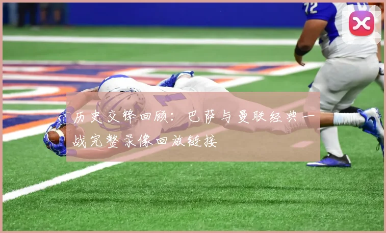 历史交锋回顾：巴萨与曼联经典一战完整录像回放链接