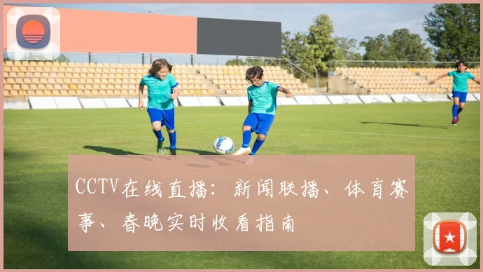 CCTV在线直播：新闻联播、体育赛事、春晚实时收看指南