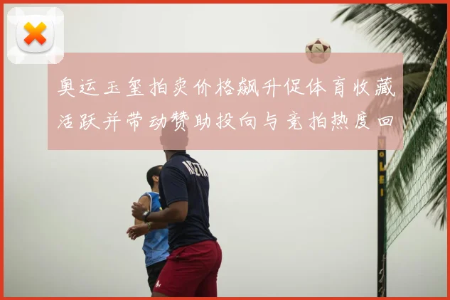 奥运玉玺拍卖价格飙升促体育收藏活跃并带动赞助投向与竞拍热度回升