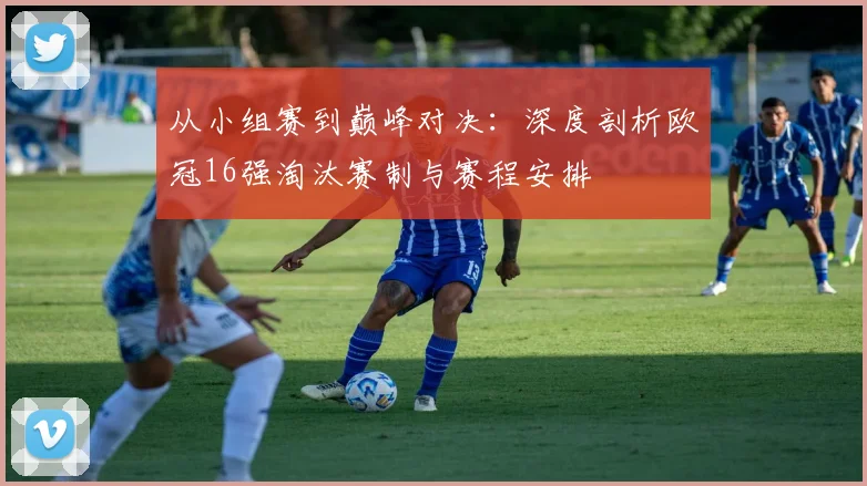 从小组赛到巅峰对决：深度剖析欧冠16强淘汰赛制与赛程安排