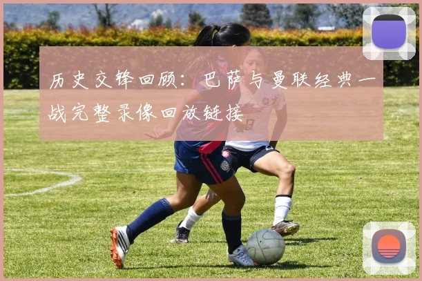 历史交锋回顾：巴萨与曼联经典一战完整录像回放链接