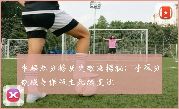 中超积分榜历史数据揭秘：夺冠分数线与保级生死线变迁