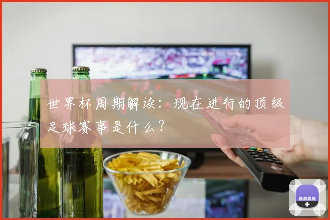 世界杯周期解读：现在进行的顶级足球赛事是什么？
