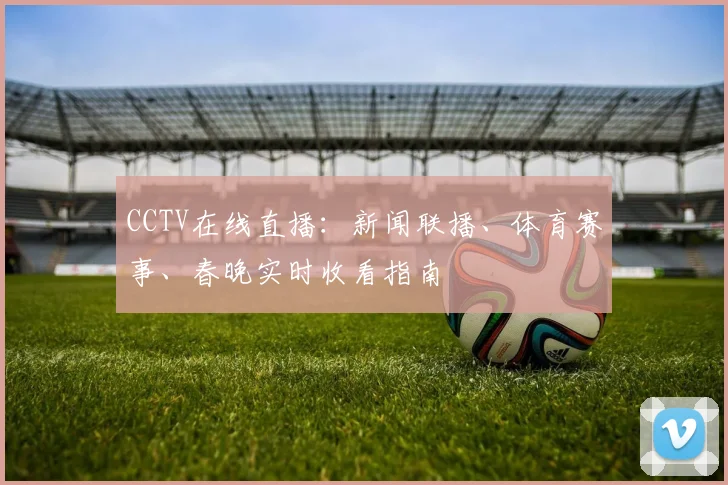 CCTV在线直播:新闻联播、体育赛事、春晚实时收看指南