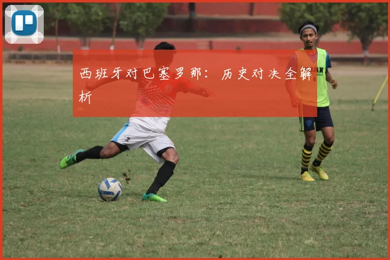西班牙对巴塞罗那:历史对决全解析