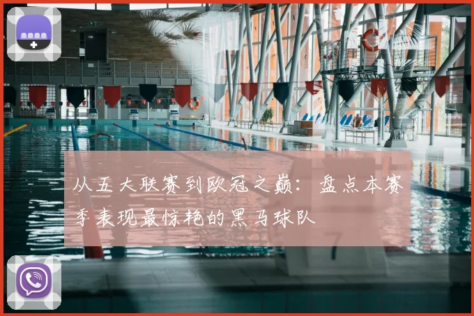 从五大联赛到欧冠之巅:盘点本赛季表现最惊艳的黑马球队